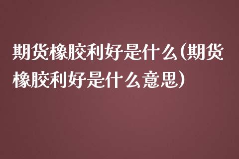 期货橡胶利好是什么(期货橡胶利好是什么意思)_https://www.iteshow.com_股指期货_第1张