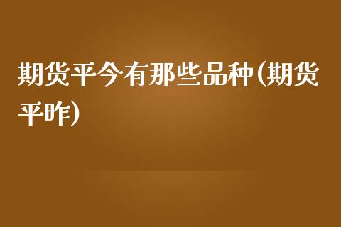 期货平今有那些品种(期货平昨)_https://www.iteshow.com_商品期货_第1张