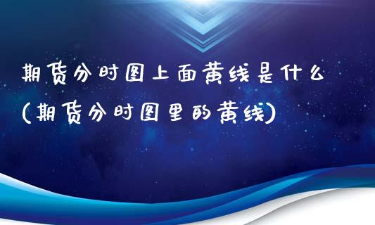 期货分时图上面黄线是什么(期货分时图里的黄线)_https://www.iteshow.com_基金_第1张