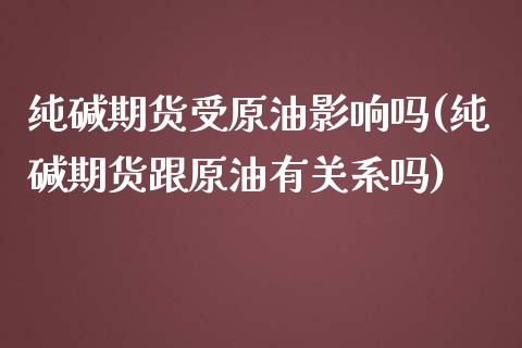 纯碱期货受原油影响吗(纯碱期货跟原油有关系吗)_https://www.iteshow.com_期货手续费_第1张