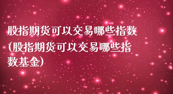 股指期货可以交易哪些指数(股指期货可以交易哪些指数基金)_https://www.iteshow.com_股票_第1张