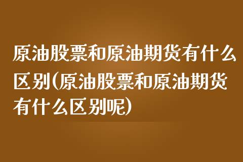 原油股票和原油期货有什么区别(原油股票和原油期货有什么区别呢)_https://www.iteshow.com_期货知识_第1张