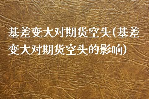 基差变大对期货空头(基差变大对期货空头的影响)_https://www.iteshow.com_股指期权_第1张