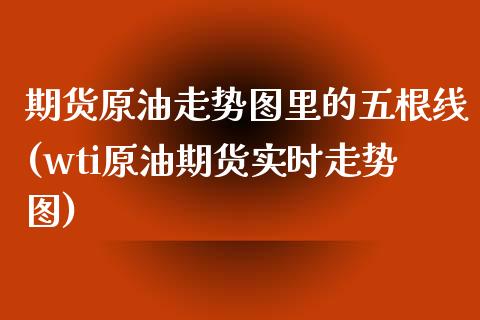 期货原油走势图里的五根线(wti原油期货实时走势图)_https://www.iteshow.com_股指期货_第1张