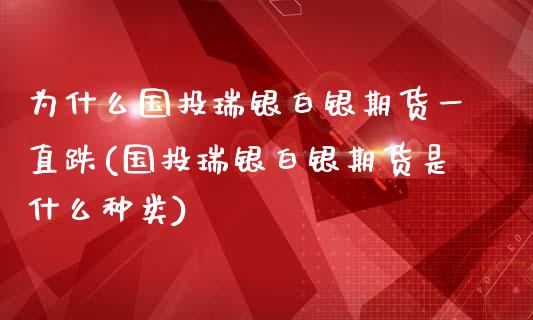 为什么国投瑞银白银期货一直跌(国投瑞银白银期货是什么种类)_https://www.iteshow.com_基金_第1张