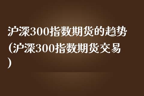 沪深300指数期货的趋势(沪深300指数期货交易)_https://www.iteshow.com_股指期货_第1张