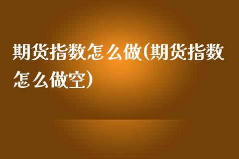 期货指数怎么做(期货指数怎么做空)_https://www.iteshow.com_股票_第1张