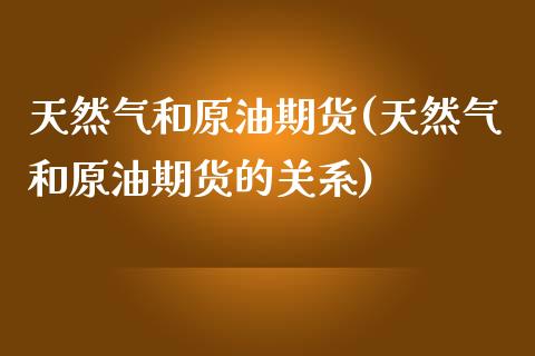 天然气和原油期货(天然气和原油期货的关系)_https://www.iteshow.com_股指期权_第1张