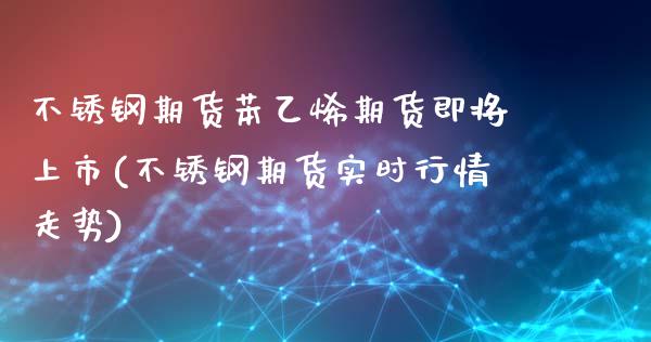 不锈钢期货苯乙烯期货即将上市(不锈钢期货实时行情走势)_https://www.iteshow.com_股票_第1张