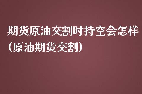 期货原油交割时持空会怎样(原油期货交割)_https://www.iteshow.com_基金_第1张