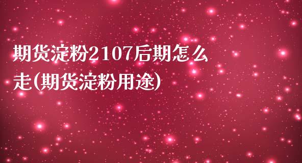 期货淀粉2107后期怎么走(期货淀粉用途)_https://www.iteshow.com_原油期货_第1张