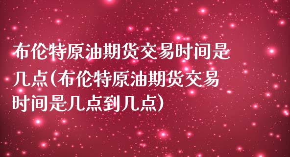 布伦特原油期货交易时间是几点(布伦特原油期货交易时间是几点到几点)_https://www.iteshow.com_期货开户_第1张