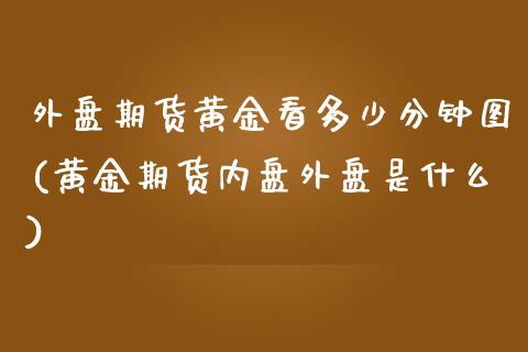 外盘期货黄金看多少分钟图(黄金期货内盘外盘是什么)_https://www.iteshow.com_商品期权_第1张