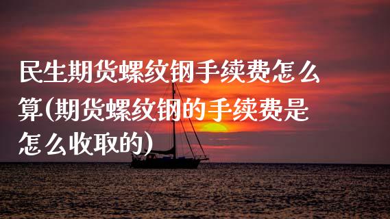 民生期货螺纹钢手续费怎么算(期货螺纹钢的手续费是怎么收取的)_https://www.iteshow.com_期货知识_第1张