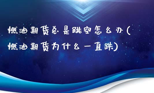 燃油期货总是跳空怎么办(燃油期货为什么一直跌)_https://www.iteshow.com_商品期货_第1张