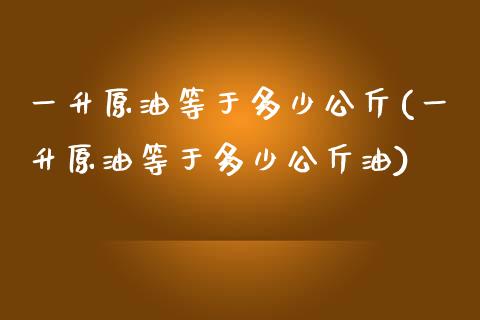 一升原油等于多少公斤(一升原油等于多少公斤油)_https://www.iteshow.com_黄金期货_第1张