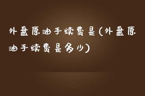 外盘原油手续费是(外盘原油手续费是多少)_https://www.iteshow.com_股指期权_第1张