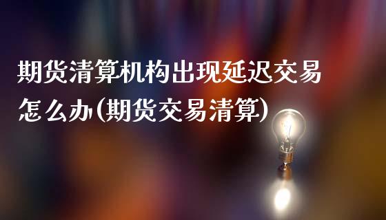 期货清算机构出现延迟交易怎么办(期货交易清算)_https://www.iteshow.com_商品期货_第1张