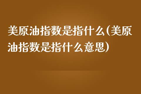 美原油指数是指什么(美原油指数是指什么意思)_https://www.iteshow.com_期货品种_第1张