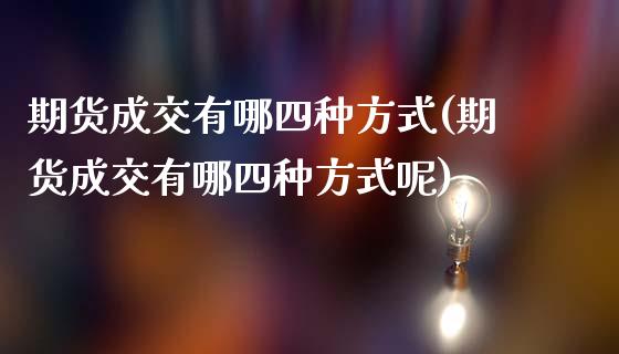 期货成交有哪四种方式(期货成交有哪四种方式呢)_https://www.iteshow.com_商品期权_第1张