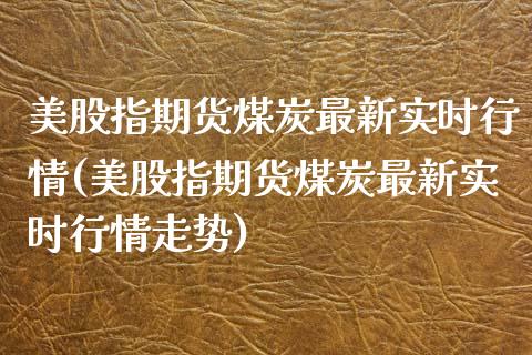 美股指期货煤炭最新实时行情(美股指期货煤炭最新实时行情走势)_https://www.iteshow.com_期货品种_第1张