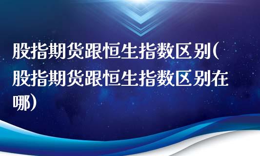 股指期货跟恒生指数区别(股指期货跟恒生指数区别在哪)_https://www.iteshow.com_期货开户_第1张