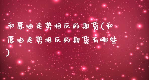 和原油走势相反的期货(和原油走势相反的期货有哪些)_https://www.iteshow.com_股票_第1张