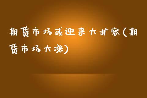 期货市场或迎来大扩容(期货市场大涨)_https://www.iteshow.com_股票_第1张