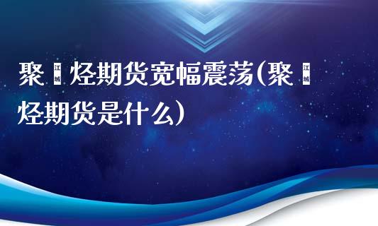 聚烯烃期货宽幅震荡(聚烯烃期货是什么)_https://www.iteshow.com_基金_第1张