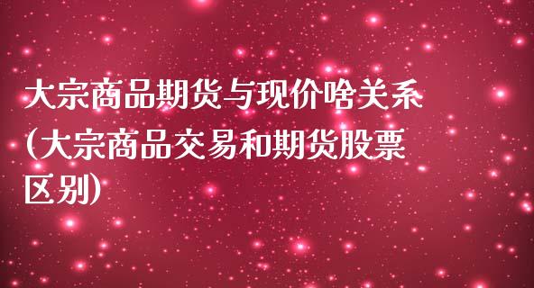 大宗商品期货与现价啥关系(大宗商品交易和期货股票区别)_https://www.iteshow.com_期货品种_第1张