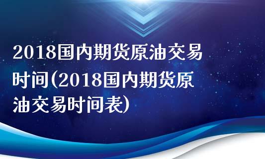 2018国内期货原油交易时间(2018国内期货原油交易时间表)_https://www.iteshow.com_原油期货_第1张