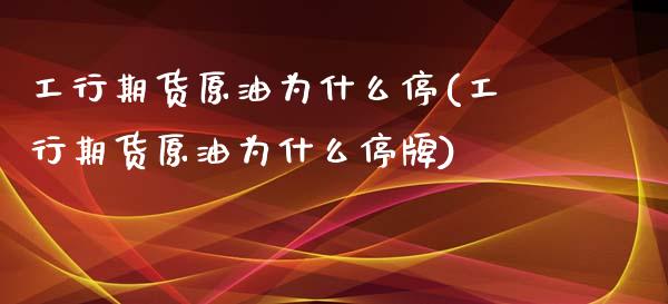 工行期货原油为什么停(工行期货原油为什么停牌)_https://www.iteshow.com_期货开户_第1张