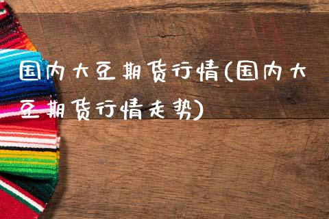 国内大豆期货行情(国内大豆期货行情走势)_https://www.iteshow.com_期货开户_第1张