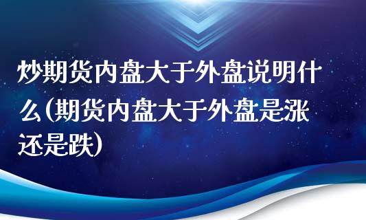 炒期货内盘大于外盘说明什么(期货内盘大于外盘是涨还是跌)_https://www.iteshow.com_期货百科_第1张