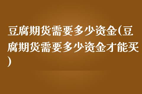 豆腐期货需要多少资金(豆腐期货需要多少资金才能买)_https://www.iteshow.com_期货手续费_第1张