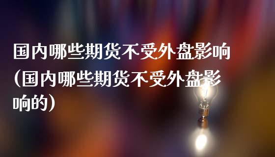 国内哪些期货不受外盘影响(国内哪些期货不受外盘影响的)_https://www.iteshow.com_商品期权_第1张