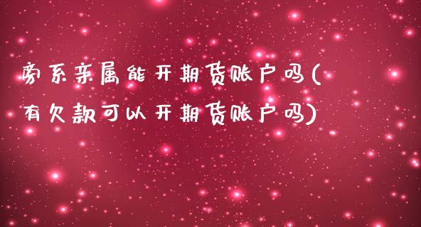 旁系亲属能开期货账户吗(有欠款可以开期货账户吗)_https://www.iteshow.com_期货开户_第1张