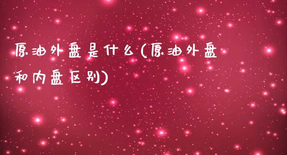 原油外盘是什么(原油外盘和内盘区别)_https://www.iteshow.com_股指期权_第1张