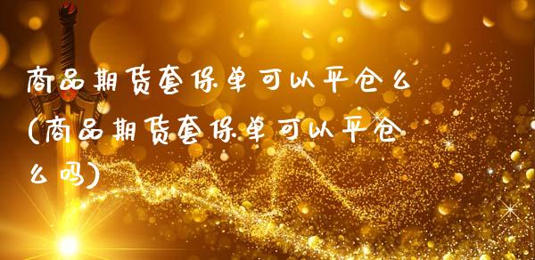 商品期货套保单可以平仓么(商品期货套保单可以平仓么吗)_https://www.iteshow.com_期货百科_第1张