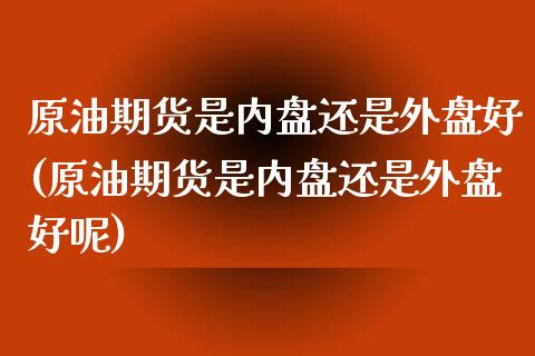 原油期货是内盘还是外盘好(原油期货是内盘还是外盘好呢)_https://www.iteshow.com_期货百科_第1张