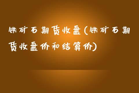 铁矿石期货收盘(铁矿石期货收盘价和结算价)_https://www.iteshow.com_期货百科_第1张