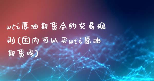 wti原油期货合约交易规则(国内可以买wti原油期货吗)_https://www.iteshow.com_黄金期货_第1张