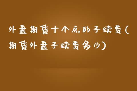 外盘期货十个点的手续费(期货外盘手续费多少)_https://www.iteshow.com_期货开户_第1张