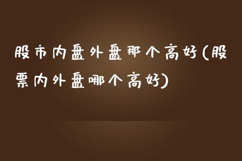 股市内盘外盘那个高好(股票内外盘哪个高好)_https://www.iteshow.com_期货交易_第1张