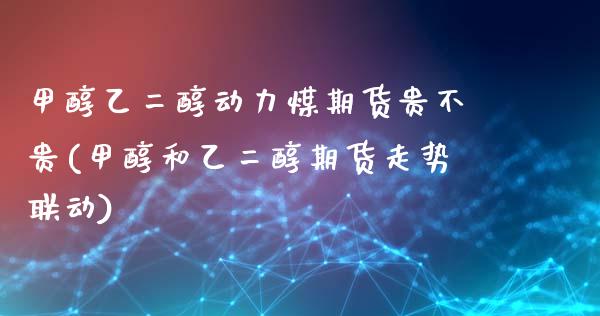 甲醇乙二醇动力煤期货贵不贵(甲醇和乙二醇期货走势联动)_https://www.iteshow.com_股票_第1张