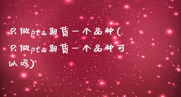 只做pta期货一个品种(只做pta期货一个品种可以吗)_https://www.iteshow.com_基金_第1张