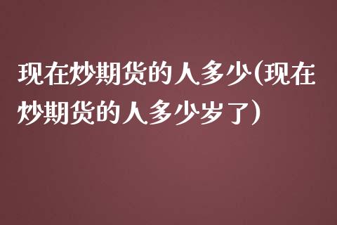 现在炒期货的人多少(现在炒期货的人多少岁了)_https://www.iteshow.com_期货百科_第1张