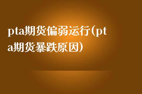 pta期货偏弱运行(pta期货暴跌原因)_https://www.iteshow.com_商品期货_第1张