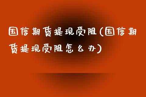 国信期货提现受阻(国信期货提现受阻怎么办)_https://www.iteshow.com_股指期权_第1张