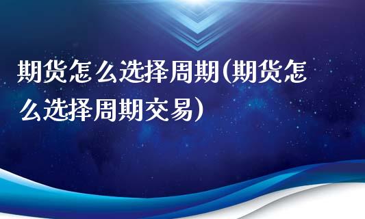 期货怎么选择周期(期货怎么选择周期交易)_https://www.iteshow.com_期货手续费_第1张